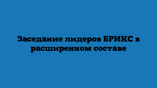 Заседание лидеров БРИКС в расширенном составе